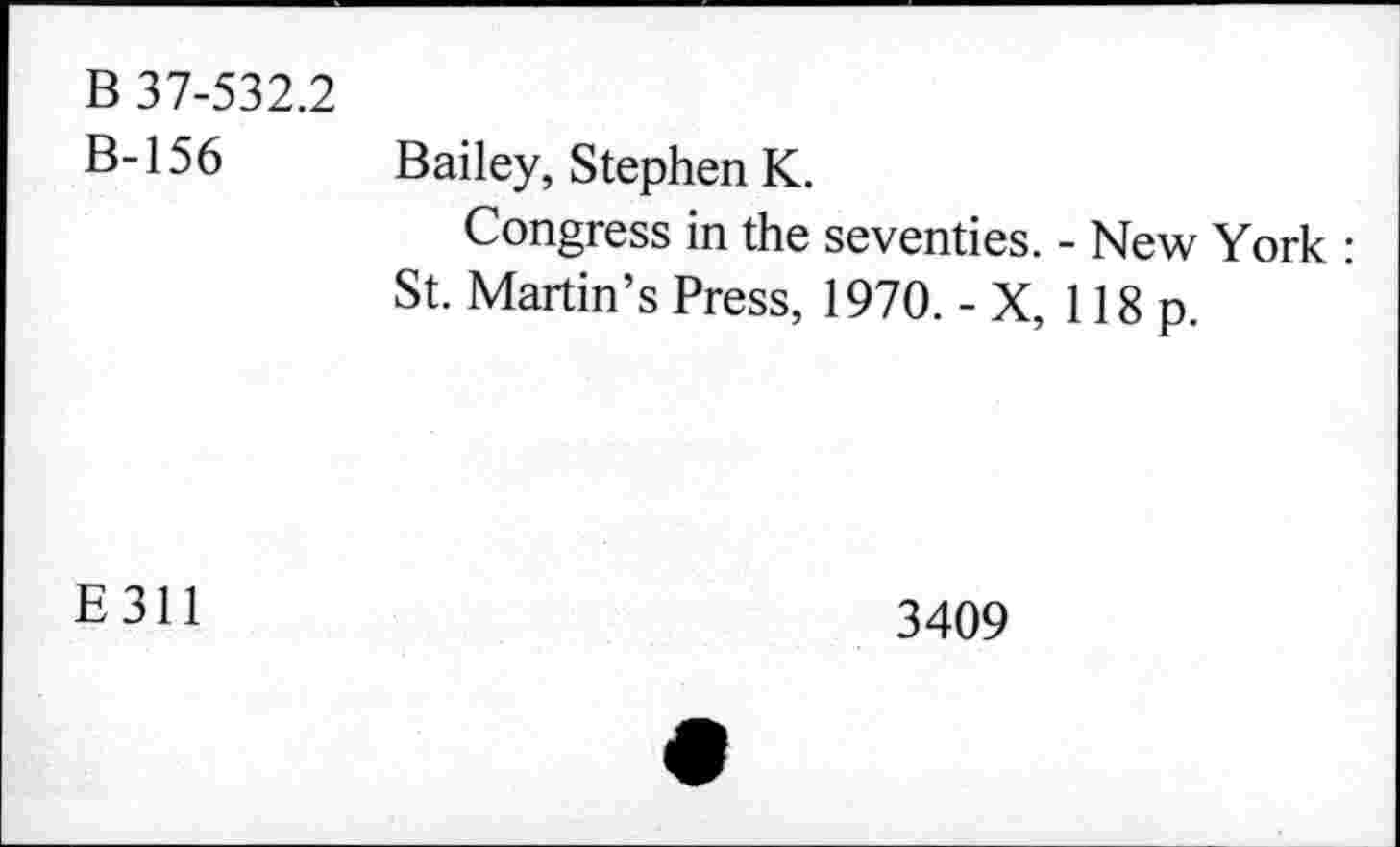 ﻿B 37-532.2
B-156
Bailey, Stephen K.
Congress in the seventies. - New York : St. Martin’s Press, 1970. - X, 118 p.
E311
3409